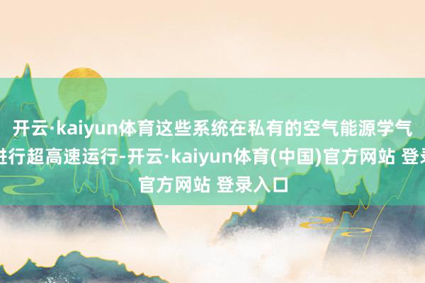 开云·kaiyun体育这些系统在私有的空气能源学气象下进行超高速运行-开云·kaiyun体育(中国)官方网站 登录入口