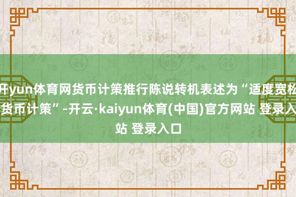 开yun体育网货币计策推行陈说转机表述为“适度宽松的货币计策”-开云·kaiyun体育(中国)官方网站 登录入口