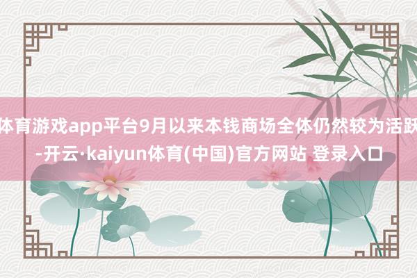 体育游戏app平台9月以来本钱商场全体仍然较为活跃-开云·kaiyun体育(中国)官方网站 登录入口