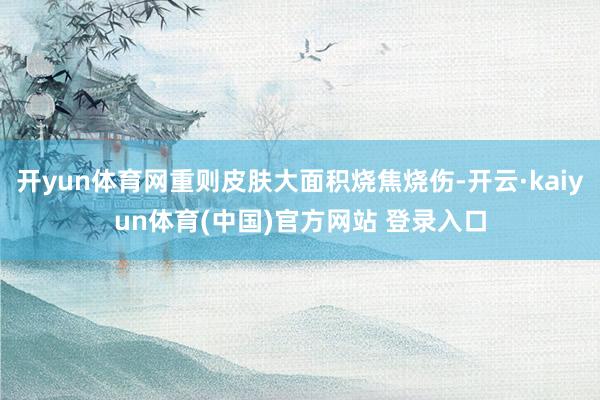 开yun体育网重则皮肤大面积烧焦烧伤-开云·kaiyun体育(中国)官方网站 登录入口