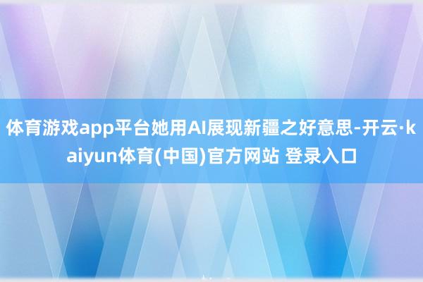 体育游戏app平台她用AI展现新疆之好意思-开云·kaiyun体育(中国)官方网站 登录入口