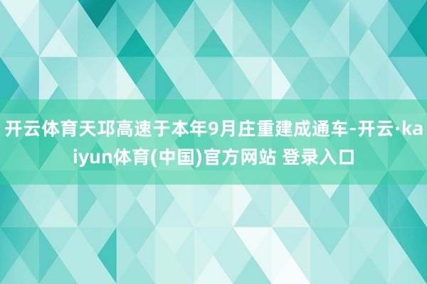 开云体育天邛高速于本年9月庄重建成通车-开云·kaiyun体育(中国)官方网站 登录入口