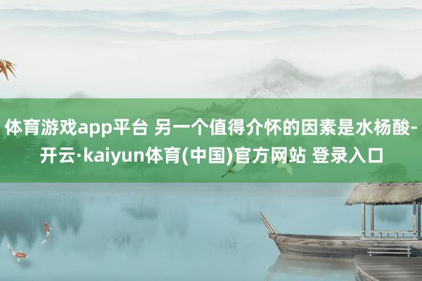 体育游戏app平台 另一个值得介怀的因素是水杨酸-开云·kaiyun体育(中国)官方网站 登录入口