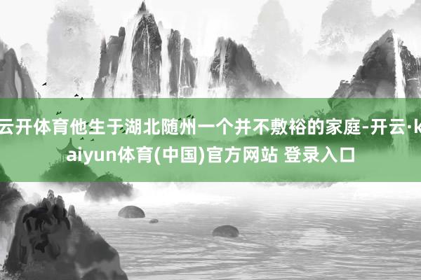 云开体育他生于湖北随州一个并不敷裕的家庭-开云·kaiyun体育(中国)官方网站 登录入口