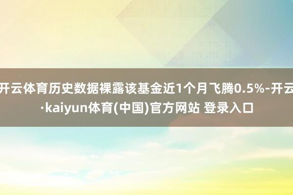 开云体育历史数据裸露该基金近1个月飞腾0.5%-开云·kaiyun体育(中国)官方网站 登录入口