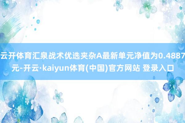 云开体育汇泉战术优选夹杂A最新单元净值为0.4887元-开云·kaiyun体育(中国)官方网站 登录入口