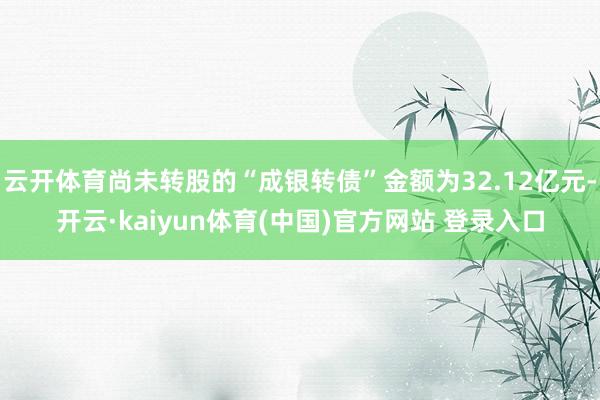 云开体育尚未转股的“成银转债”金额为32.12亿元-开云·kaiyun体育(中国)官方网站 登录入口