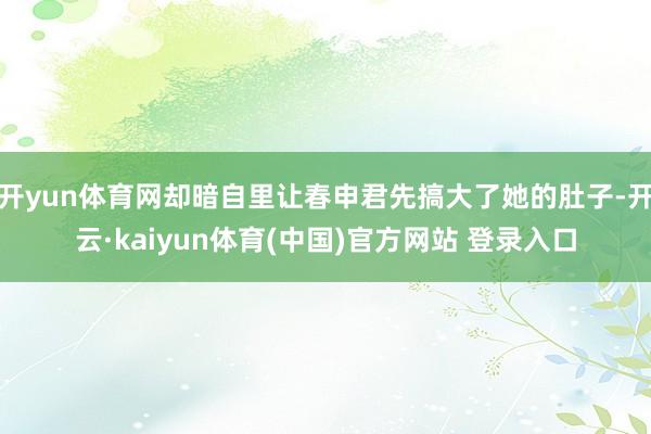 开yun体育网却暗自里让春申君先搞大了她的肚子-开云·kaiyun体育(中国)官方网站 登录入口