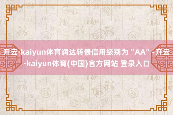 开云·kaiyun体育润达转债信用级别为“AA”-开云·kaiyun体育(中国)官方网站 登录入口