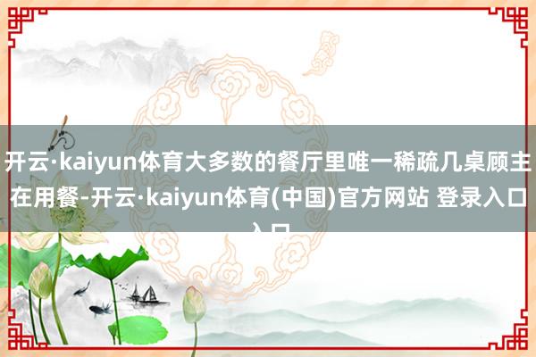 开云·kaiyun体育大多数的餐厅里唯一稀疏几桌顾主在用餐-开云·kaiyun体育(中国)官方网站 登录入口