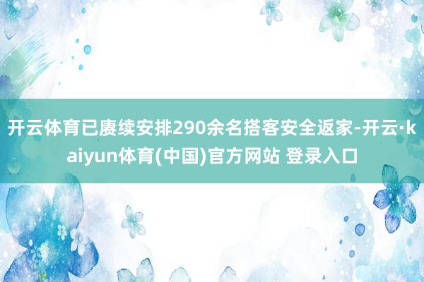 开云体育已赓续安排290余名搭客安全返家-开云·kaiyun体育(中国)官方网站 登录入口