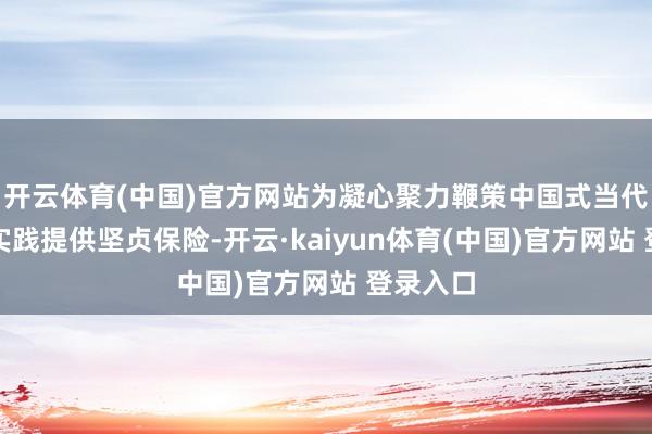 开云体育(中国)官方网站为凝心聚力鞭策中国式当代化柳州实践提供坚贞保险-开云·kaiyun体育(中国)官方网站 登录入口