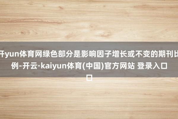 开yun体育网绿色部分是影响因子增长或不变的期刊比例-开云·kaiyun体育(中国)官方网站 登录入口