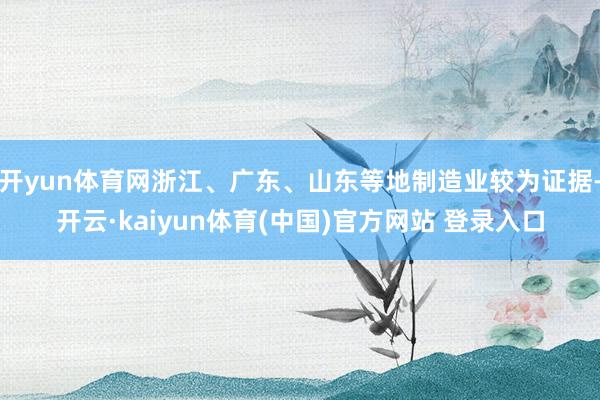 开yun体育网浙江、广东、山东等地制造业较为证据-开云·kaiyun体育(中国)官方网站 登录入口