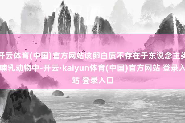 开云体育(中国)官方网站该卵白质不存在于东说念主类和哺乳动物中-开云·kaiyun体育(中国)官方网站 登录入口