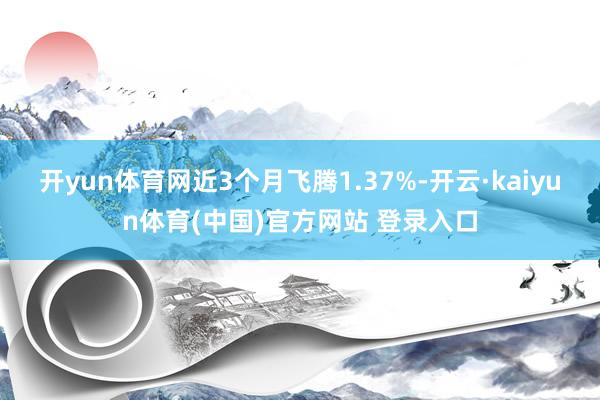 开yun体育网近3个月飞腾1.37%-开云·kaiyun体育(中国)官方网站 登录入口