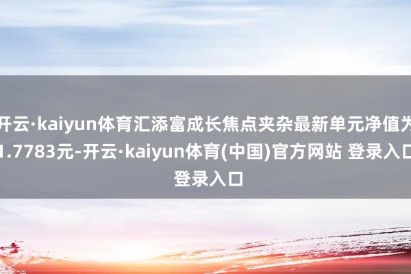 开云·kaiyun体育汇添富成长焦点夹杂最新单元净值为1.7783元-开云·kaiyun体育(中国)官方网站 登录入口