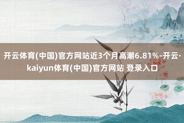 开云体育(中国)官方网站近3个月高潮6.81%-开云·kaiyun体育(中国)官方网站 登录入口