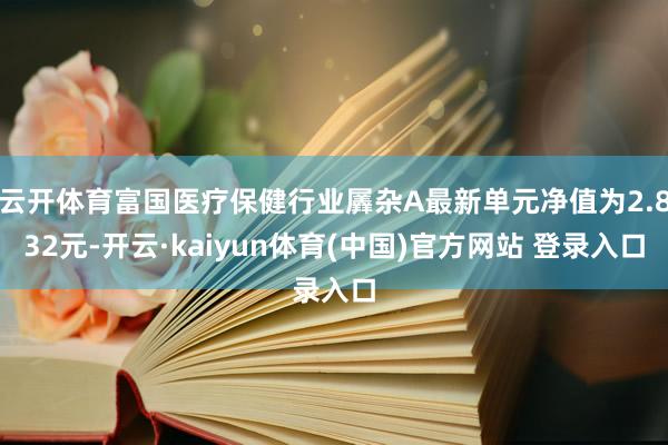 云开体育富国医疗保健行业羼杂A最新单元净值为2.832元-开云·kaiyun体育(中国)官方网站 登录入口