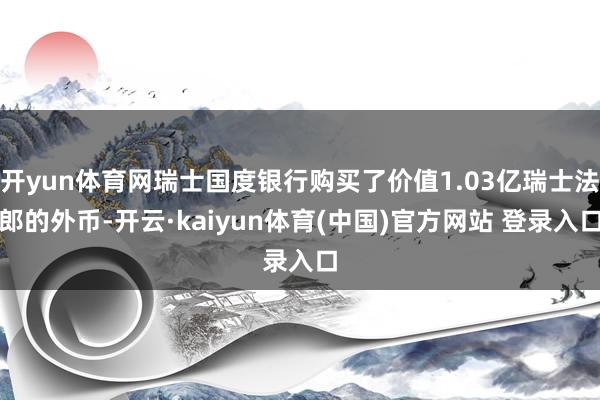 开yun体育网瑞士国度银行购买了价值1.03亿瑞士法郎的外币-开云·kaiyun体育(中国)官方网站 登录入口