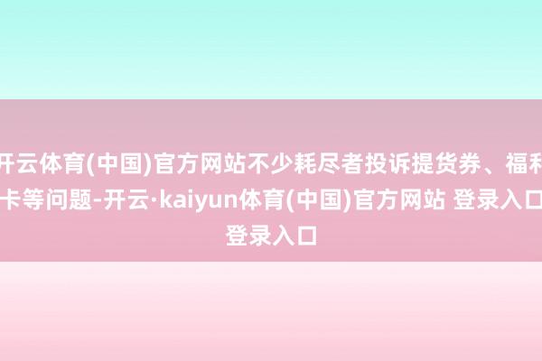 开云体育(中国)官方网站不少耗尽者投诉提货券、福利卡等问题-开云·kaiyun体育(中国)官方网站 登录入口