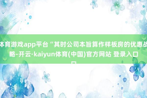 体育游戏app平台“其时公司本旨算作样板房的优惠战略-开云·kaiyun体育(中国)官方网站 登录入口