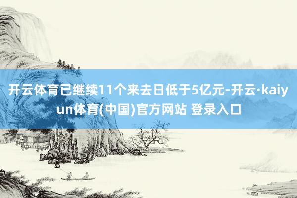 开云体育已继续11个来去日低于5亿元-开云·kaiyun体育(中国)官方网站 登录入口