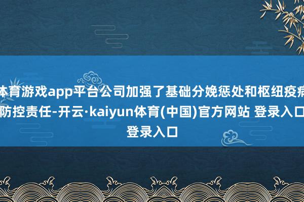 体育游戏app平台公司加强了基础分娩惩处和枢纽疫病防控责任-开云·kaiyun体育(中国)官方网站 登录入口