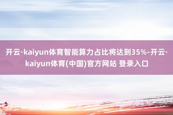 开云·kaiyun体育智能算力占比将达到35%-开云·kaiyun体育(中国)官方网站 登录入口