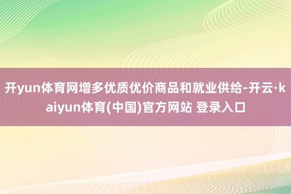 开yun体育网增多优质优价商品和就业供给-开云·kaiyun体育(中国)官方网站 登录入口