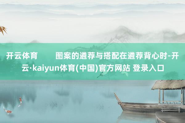 开云体育        图案的遴荐与搭配在遴荐背心时-开云·kaiyun体育(中国)官方网站 登录入口