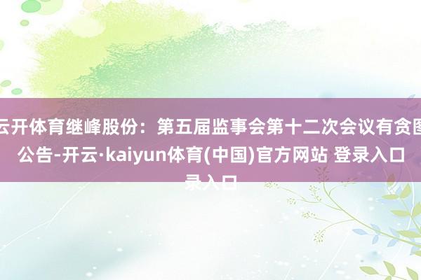 云开体育继峰股份：第五届监事会第十二次会议有贪图公告-开云·kaiyun体育(中国)官方网站 登录入口