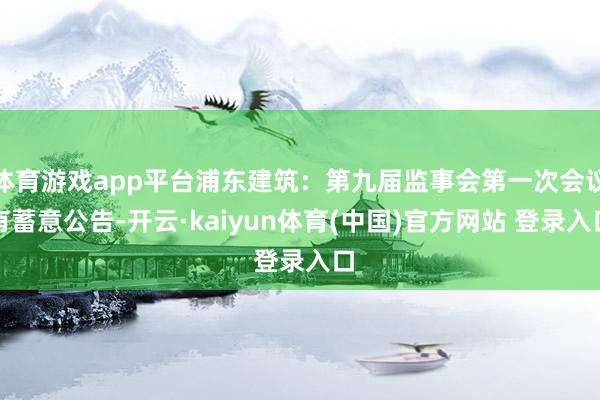 体育游戏app平台浦东建筑：第九届监事会第一次会议有蓄意公告-开云·kaiyun体育(中国)官方网站 登录入口