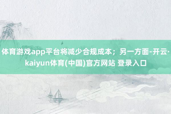 体育游戏app平台将减少合规成本；另一方面-开云·kaiyun体育(中国)官方网站 登录入口