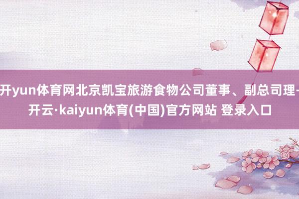 开yun体育网北京凯宝旅游食物公司董事、副总司理-开云·kaiyun体育(中国)官方网站 登录入口