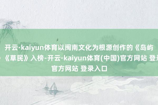 开云·kaiyun体育以闽南文化为根源创作的《岛屿的厝》《草民》入榜-开云·kaiyun体育(中国)官方网站 登录入口