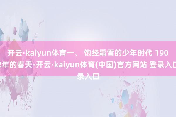 开云·kaiyun体育一、 饱经霜雪的少年时代 1902年的春天-开云·kaiyun体育(中国)官方网站 登录入口