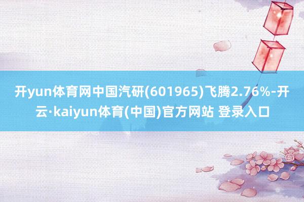 开yun体育网中国汽研(601965)飞腾2.76%-开云·kaiyun体育(中国)官方网站 登录入口