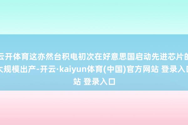 云开体育这亦然台积电初次在好意思国启动先进芯片的大规模出产-开云·kaiyun体育(中国)官方网站 登录入口