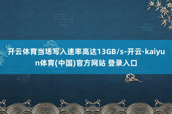 开云体育当场写入速率高达13GB/s-开云·kaiyun体育(中国)官方网站 登录入口