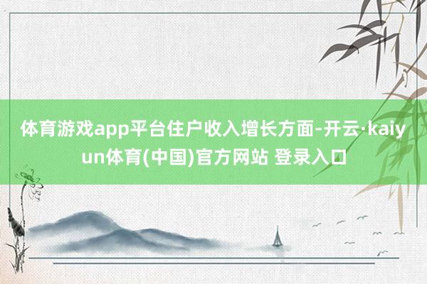 体育游戏app平台　　住户收入增长方面-开云·kaiyun体育(中国)官方网站 登录入口