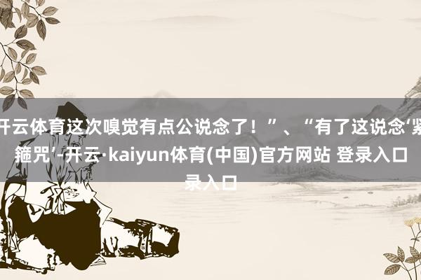开云体育这次嗅觉有点公说念了!”、“有了这说念‘紧箍咒’-开云·kaiyun体育(中国)官方网站 登录入口